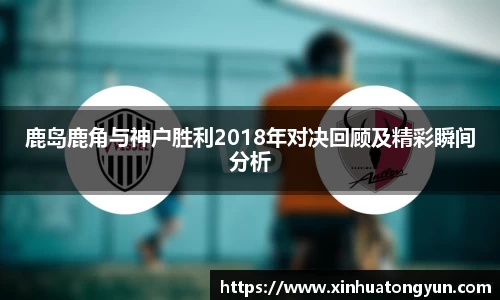 鹿岛鹿角与神户胜利2018年对决回顾及精彩瞬间分析