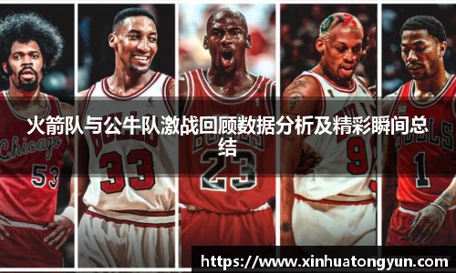 火箭队与公牛队激战回顾数据分析及精彩瞬间总结