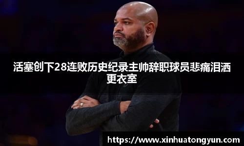 活塞创下28连败历史纪录主帅辞职球员悲痛泪洒更衣室