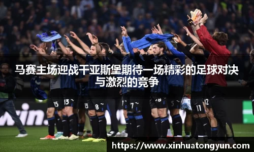 马赛主场迎战干亚斯堡期待一场精彩的足球对决与激烈的竞争