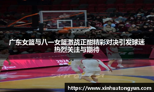 广东女篮与八一女篮激战正酣精彩对决引发球迷热烈关注与期待