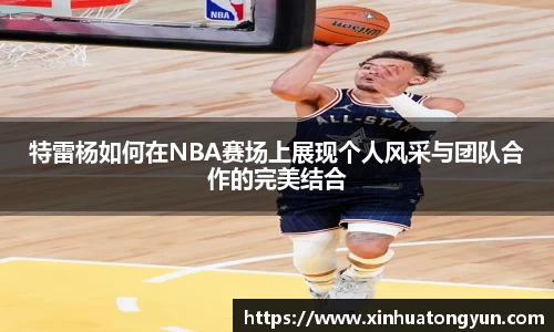 特雷杨如何在NBA赛场上展现个人风采与团队合作的完美结合