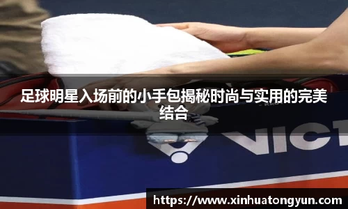 足球明星入场前的小手包揭秘时尚与实用的完美结合