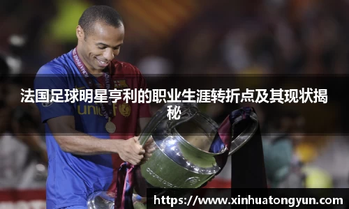 法国足球明星亨利的职业生涯转折点及其现状揭秘