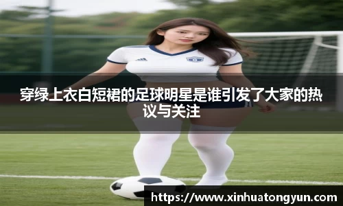 穿绿上衣白短裙的足球明星是谁引发了大家的热议与关注