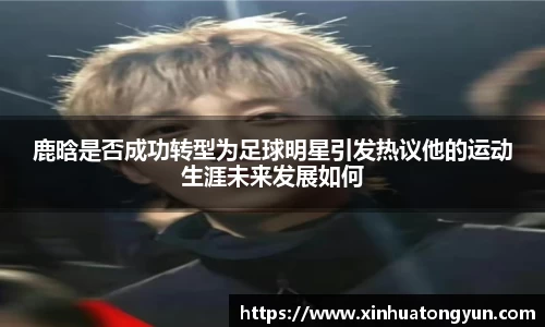 鹿晗是否成功转型为足球明星引发热议他的运动生涯未来发展如何