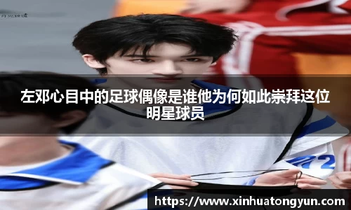 左邓心目中的足球偶像是谁他为何如此崇拜这位明星球员