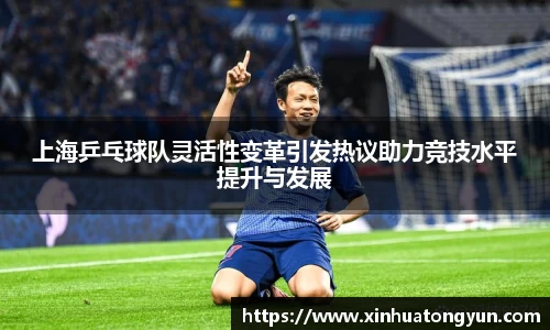 上海乒乓球队灵活性变革引发热议助力竞技水平提升与发展