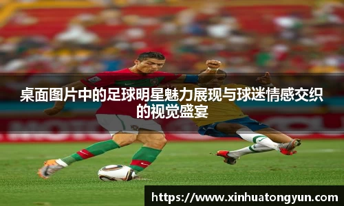 桌面图片中的足球明星魅力展现与球迷情感交织的视觉盛宴